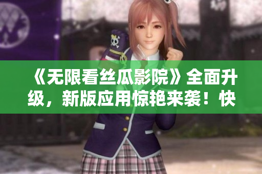《无限看丝瓜影院》全面升级，新版应用惊艳来袭！快来体验流畅、清晰的影音享受！