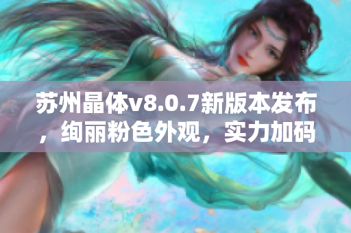 苏州晶体v8.0.7新版本发布，绚丽粉色外观，实力加码，快来下载体验吧！