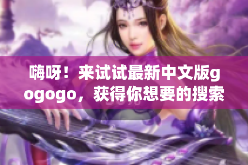 嗨呀！来试试最新中文版gogogo，获得你想要的搜索结果！