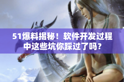 51爆料揭秘！软件开发过程中这些坑你踩过了吗？