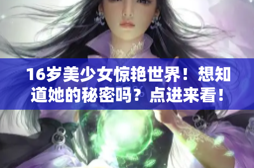 16岁美少女惊艳世界！想知道她的秘密吗？点进来看！