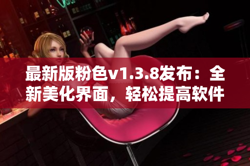 最新版粉色v1.3.8发布：全新美化界面，轻松提高软件运行速度！