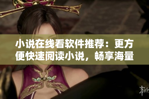 小说在线看软件推荐：更方便快速阅读小说，畅享海量书库