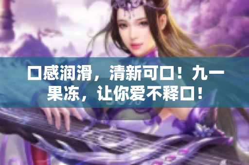 口感润滑，清新可口！九一果冻，让你爱不释口！