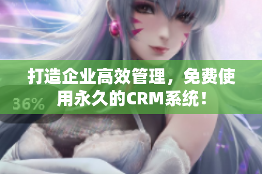 打造企业高效管理，免费使用永久的CRM系统！