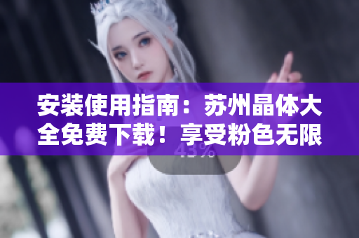 安装使用指南：苏州晶体大全免费下载！享受粉色无限看的体验！