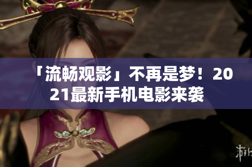 「流畅观影」不再是梦！2021最新手机电影来袭