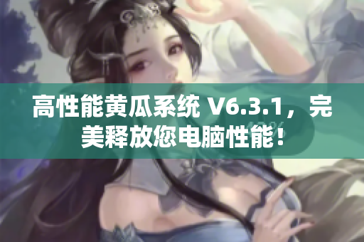 高性能黄瓜系统 V6.3.1，完美释放您电脑性能！