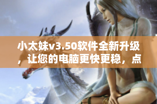 小太妹v3.50软件全新升级，让您的电脑更快更稳，点击即可体验！