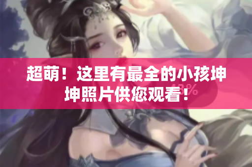 超萌！这里有最全的小孩坤坤照片供您观看！
