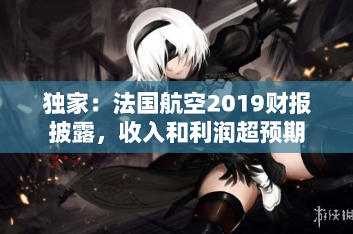 独家：法国航空2019财报披露，收入和利润超预期