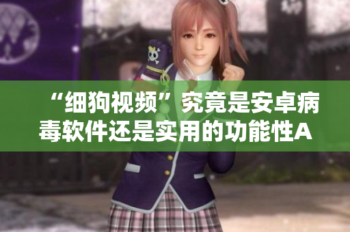 “细狗视频”究竟是安卓病毒软件还是实用的功能性APP？揭开真相！