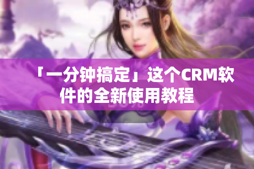 「一分钟搞定」这个CRM软件的全新使用教程