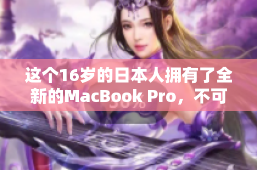 这个16岁的日本人拥有了全新的MacBook Pro，不可思议的事情发生了！