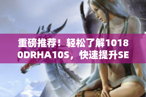 重磅推荐！轻松了解10180DRHA10S，快速提升SEO排名！