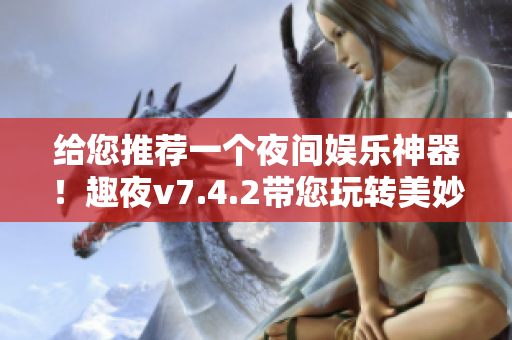 给您推荐一个夜间娱乐神器！趣夜v7.4.2带您玩转美妙夜生活！