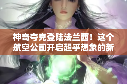 神奇夸克登陆法兰西！这个航空公司开启超乎想象的新航程！