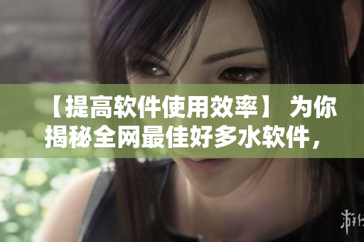 【提高软件使用效率】 为你揭秘全网最佳好多水软件，快速提升工作效率！