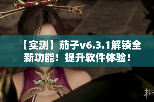 【实测】茄子v6.3.1解锁全新功能！提升软件体验！