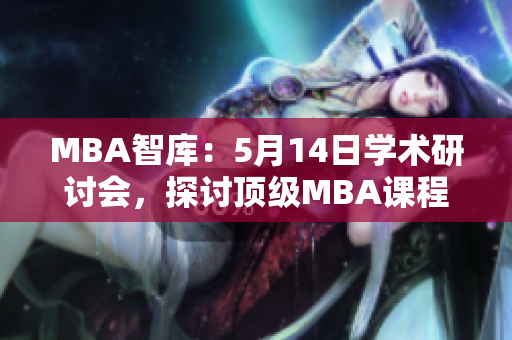 MBA智库：5月14日学术研讨会，探讨顶级MBA课程与创业创新