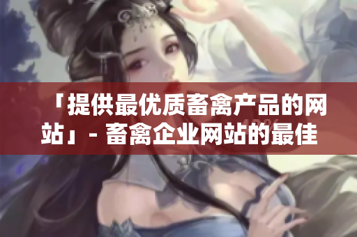 「提供最优质畜禽产品的网站」- 畜禽企业网站的最佳选择