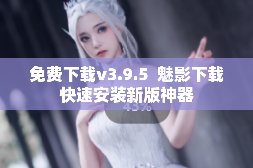 免费下载v3.9.5  魅影下载快速安装新版神器
