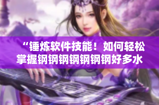 “锤炼软件技能！如何轻松掌握钢钢钢钢钢钢钢好多水的技巧”
