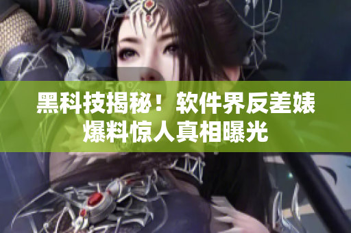 黑科技揭秘！软件界反差婊爆料惊人真相曝光