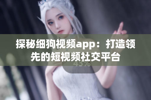 探秘细狗视频app：打造领先的短视频社交平台