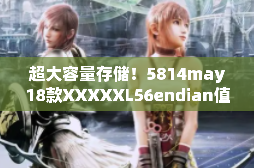 超大容量存储！5814may18款XXXXXL56endian值得入手