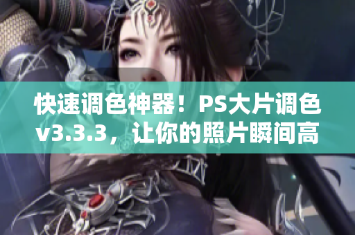 快速调色神器！PS大片调色v3.3.3，让你的照片瞬间高大上！