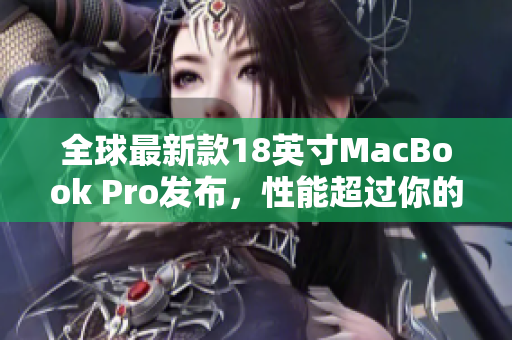 全球最新款18英寸MacBook Pro发布，性能超过你的预期！