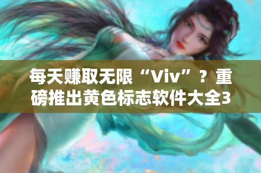 每天赚取无限“Viv”？重磅推出黄色标志软件大全3.0.3下载攻略！