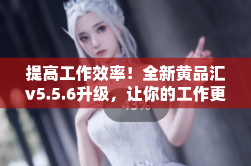 提高工作效率！全新黄品汇v5.5.6升级，让你的工作更加轻松！