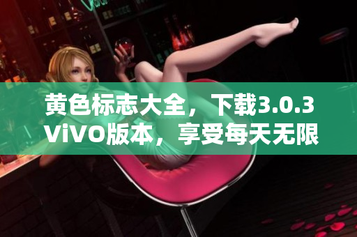 黄色标志大全，下载3.0.3 ViVO版本，享受每天无限使用，尽在这款绝佳软件！
