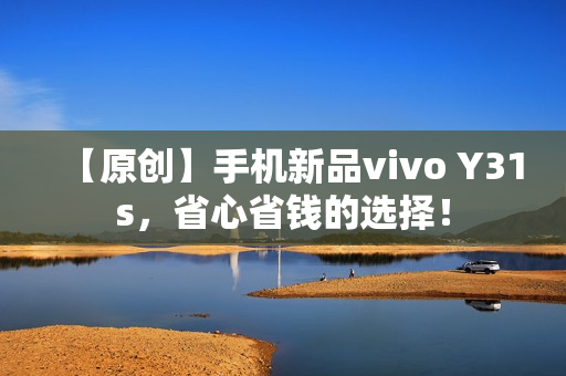 【原创】手机新品vivo Y31s，省心省钱的选择！