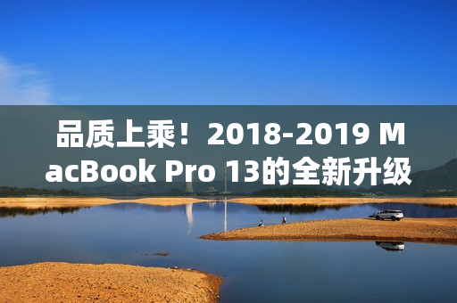品质上乘！2018-2019 MacBook Pro 13的全新升级了解一下