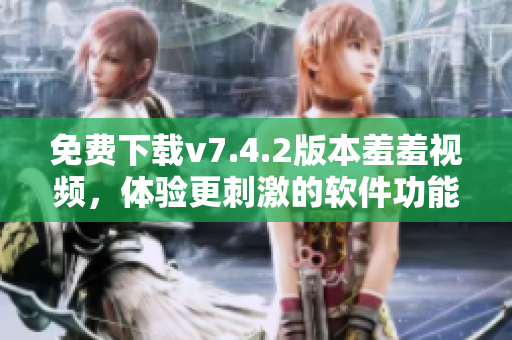 免费下载v7.4.2版本羞羞视频，体验更刺激的软件功能！