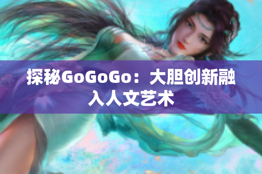 探秘GoGoGo：大胆创新融入人文艺术