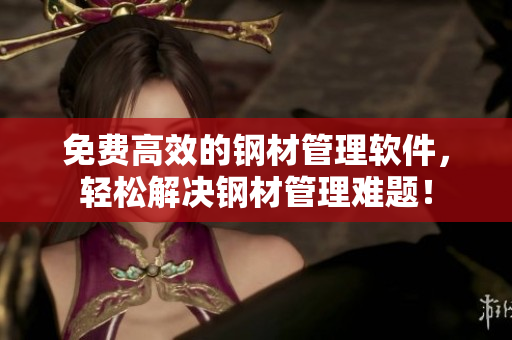 免费高效的钢材管理软件，轻松解决钢材管理难题！