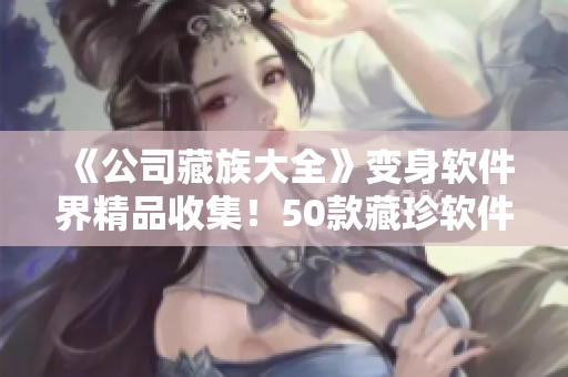 《公司藏族大全》变身软件界精品收集！50款藏珍软件汇聚，点此搜罗！