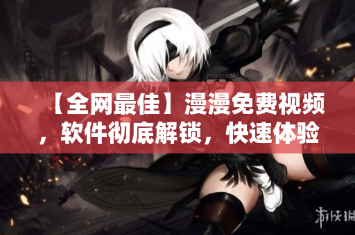 【全网最佳】漫漫免费视频，软件彻底解锁，快速体验各种开源软件！