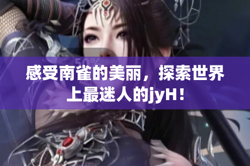 感受南雀的美丽，探索世界上最迷人的jyH！