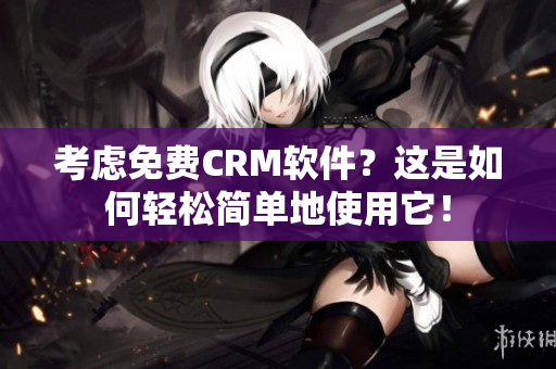 考虑免费CRM软件？这是如何轻松简单地使用它！