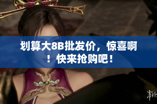 划算大8B批发价，惊喜啊！快来抢购吧！