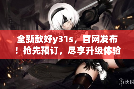 全新款好y31s，官网发布！抢先预订，尽享升级体验！