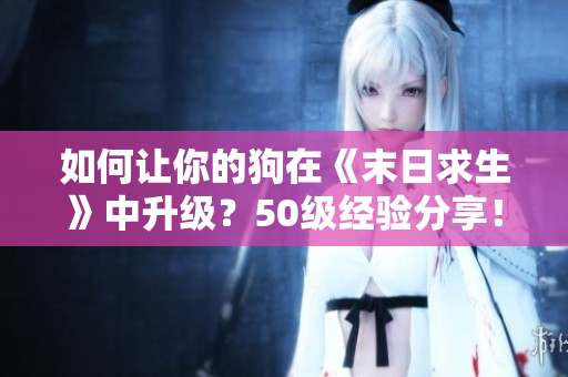 如何让你的狗在《末日求生》中升级？50级经验分享！