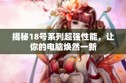 揭秘18号系列超强性能，让你的电脑焕然一新