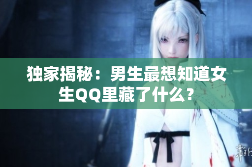 独家揭秘：男生最想知道女生QQ里藏了什么？