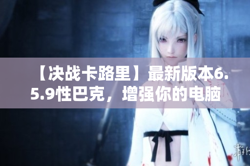 【决战卡路里】最新版本6.5.9性巴克，增强你的电脑性能！